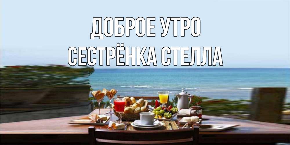Открытка на каждый день с именем, Сестрёнка-Стелла Доброе утро море, завтрак Прикольная открытка с пожеланием онлайн скачать бесплатно 