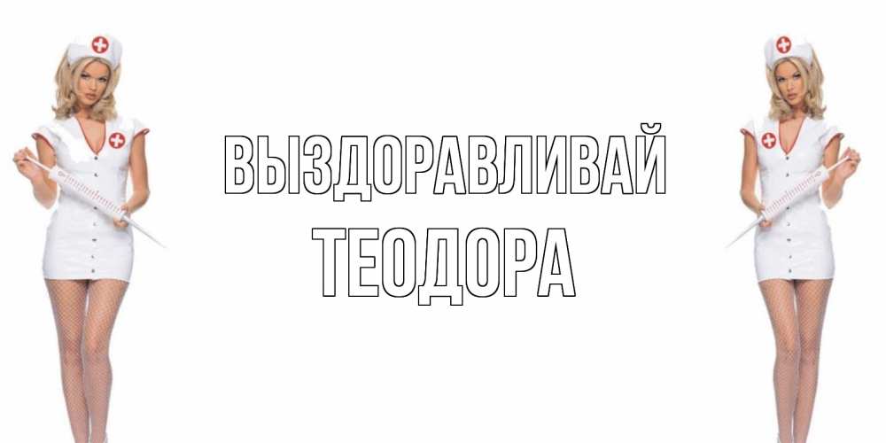 Открытка на каждый день с именем, Теодора Выздоравливай открытки с медсестрой Прикольная открытка с пожеланием онлайн скачать бесплатно 