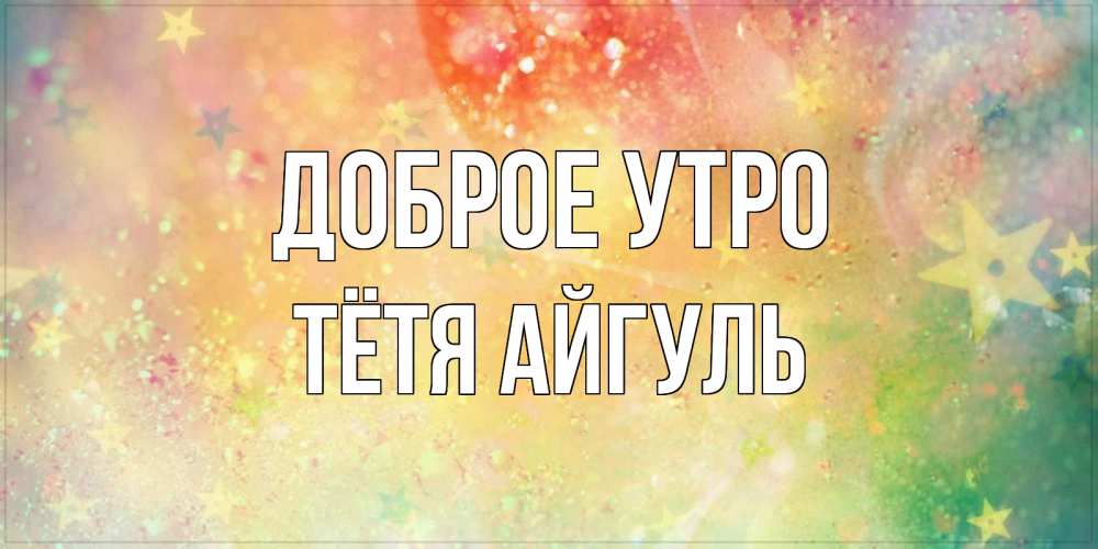 Открытка на каждый день с именем, Тётя-Айгуль Доброе утро красивая открытка с пожеланиями добрейшего утра Прикольная открытка с пожеланием онлайн скачать бесплатно 