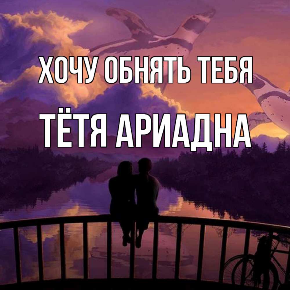 Открытка на каждый день с именем, Тётя-Ариадна Хочу обнять тебя парочка сидит на мосте или на набережной Прикольная открытка с пожеланием онлайн скачать бесплатно 