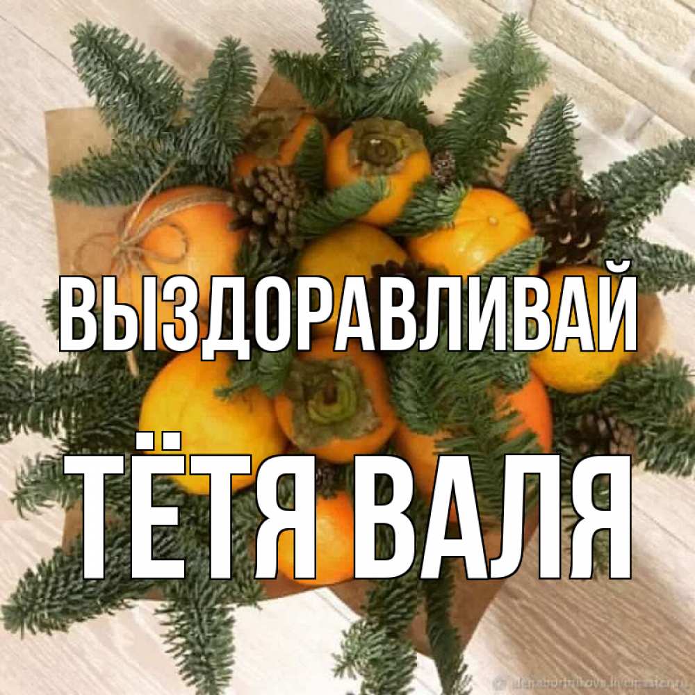 Открытка на каждый день с именем, Тётя-Валя Выздоравливай апельсины и хурьма Прикольная открытка с пожеланием онлайн скачать бесплатно 