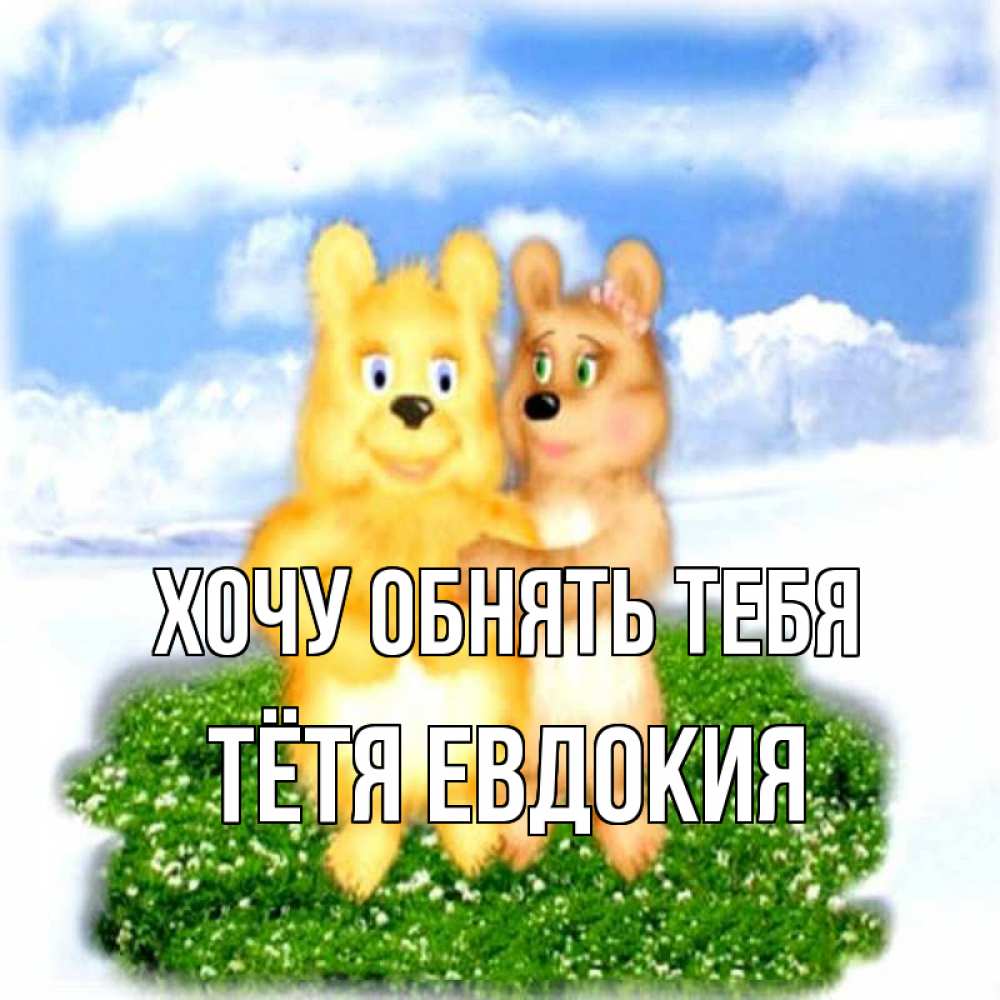 Открытка на каждый день с именем, Тётя-Евдокия Хочу обнять тебя голубое небо и мишуси Прикольная открытка с пожеланием онлайн скачать бесплатно 