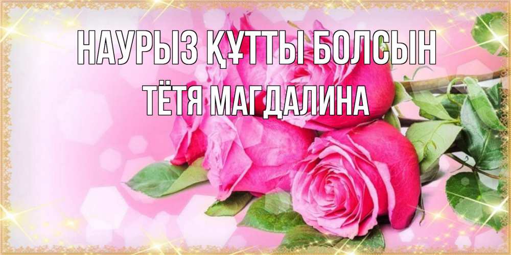 Открытка на каждый день с именем, Тётя-Магдалина Наурыз құтты болсын открытка с розами на международный женский день Прикольная открытка с пожеланием онлайн скачать бесплатно 