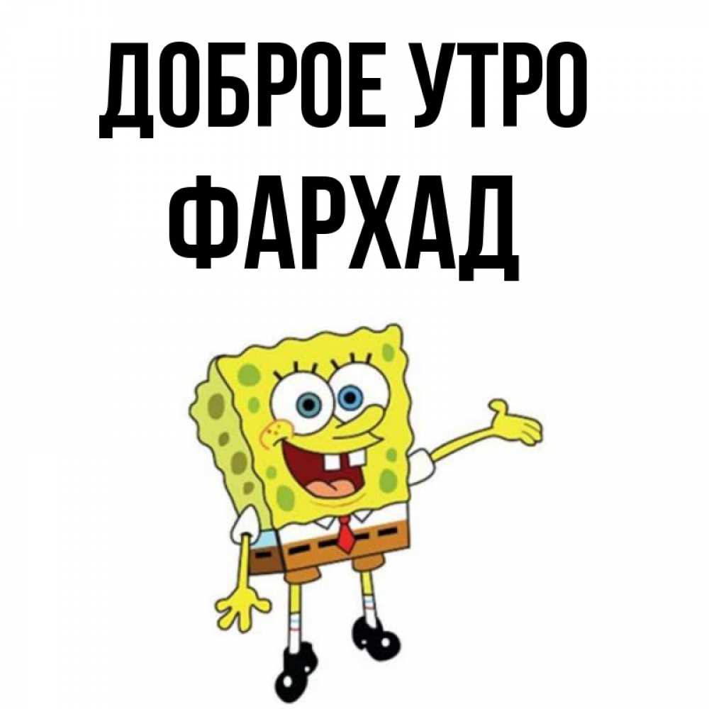 Открытка на каждый день с именем, Фархад Доброе утро губка боб улыбается Прикольная открытка с пожеланием онлайн скачать бесплатно 