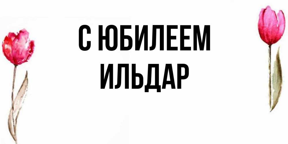 Открытка на каждый день с именем, Ильдар С юбилеем открытки акварелью с цветами Прикольная открытка с пожеланием онлайн скачать бесплатно 