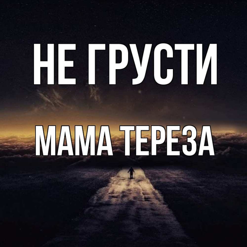 Открытка на каждый день с именем, Мама-Тереза Не грусти дорога в никуда Прикольная открытка с пожеланием онлайн скачать бесплатно 