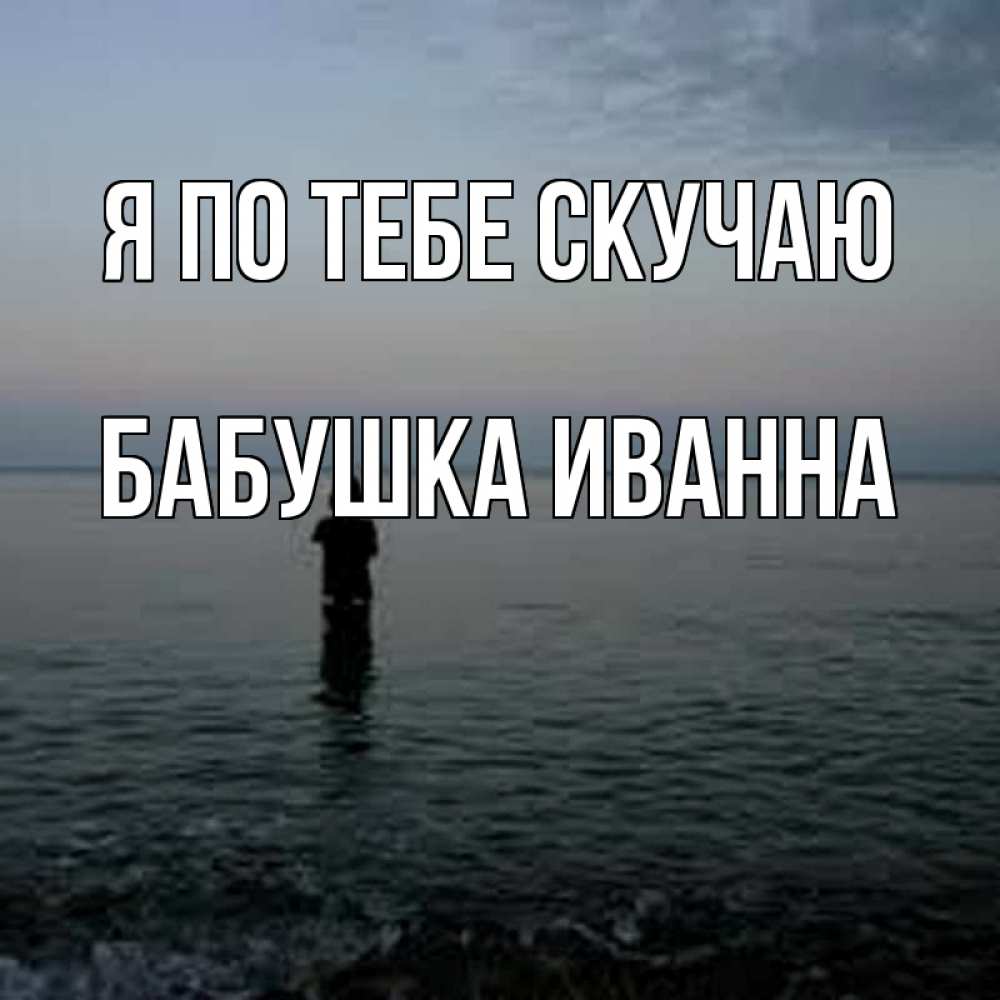 Открытка на каждый день с именем, Бабушка-Иванна Я по тебе скучаю скука Прикольная открытка с пожеланием онлайн скачать бесплатно 