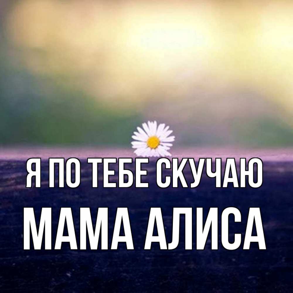 Открытка на каждый день с именем, Мама-Алиса Я по тебе скучаю приходи в гости Прикольная открытка с пожеланием онлайн скачать бесплатно 