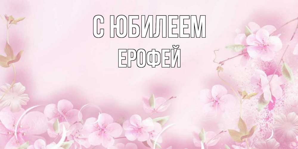 Открытка на каждый день с именем, Ерофей С юбилеем нежные цветы Прикольная открытка с пожеланием онлайн скачать бесплатно 