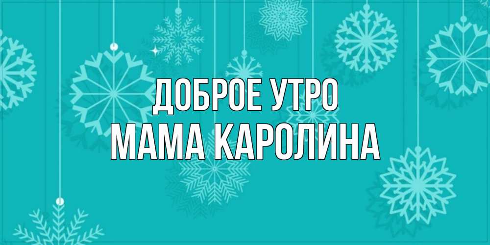 Открытка на каждый день с именем, Мама-Каролина Доброе утро открытка со снежинками Прикольная открытка с пожеланием онлайн скачать бесплатно 
