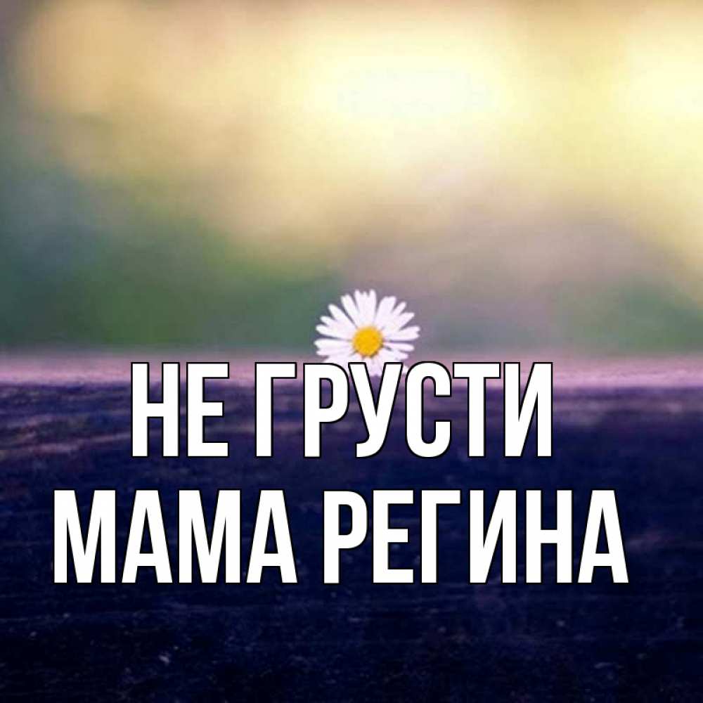 Открытка на каждый день с именем, Мама-Регина Не грусти красота Прикольная открытка с пожеланием онлайн скачать бесплатно 