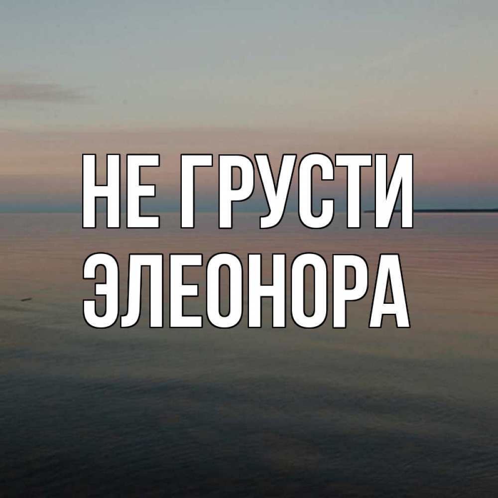 Открытка на каждый день с именем, Элеонора Не грусти водная гладь Прикольная открытка с пожеланием онлайн скачать бесплатно 