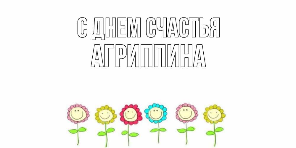 Открытка на каждый день с именем, Агриппина С днем счастья улыбка, цветы Прикольная открытка с пожеланием онлайн скачать бесплатно 