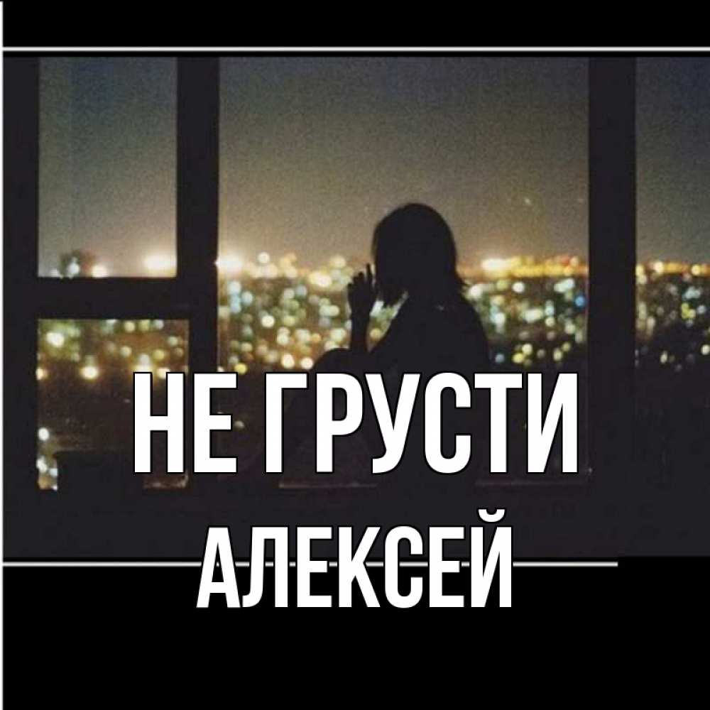 Открытка на каждый день с именем, Алексей Не грусти смотрит на ночной город Прикольная открытка с пожеланием онлайн скачать бесплатно 