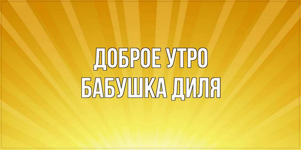 Открытка на каждый день с именем, Бабушка-Диля Доброе утро пожелания доброго утра Прикольная открытка с пожеланием онлайн скачать бесплатно 