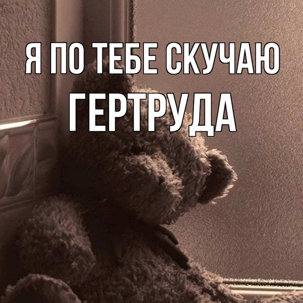Открытка на каждый день с именем, Гертруда Я по тебе скучаю скучаем тут Прикольная открытка с пожеланием онлайн скачать бесплатно 