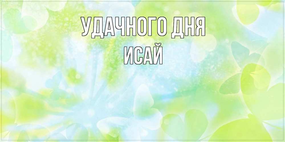 Открытка на каждый день с именем, Исай Удачного дня абстрактная картинка с пожеланием прекрасного летнего дня Прикольная открытка с пожеланием онлайн скачать бесплатно 
