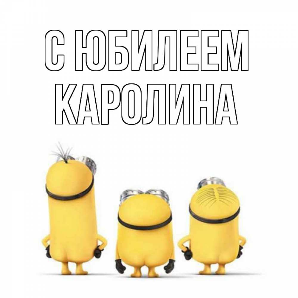 Открытка на каждый день с именем, Каролина С юбилеем миньоны Прикольная открытка с пожеланием онлайн скачать бесплатно 