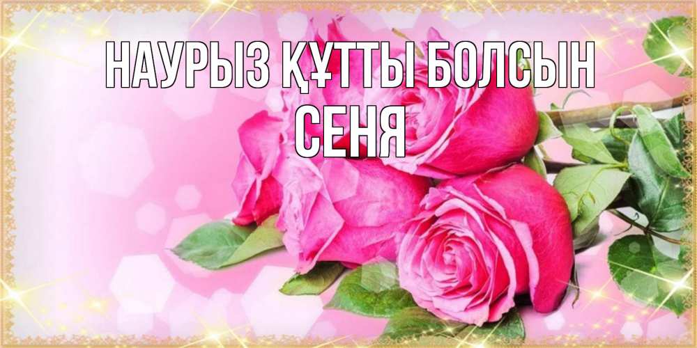Открытка на каждый день с именем, Сеня Наурыз құтты болсын открытка с розами на международный женский день Прикольная открытка с пожеланием онлайн скачать бесплатно 