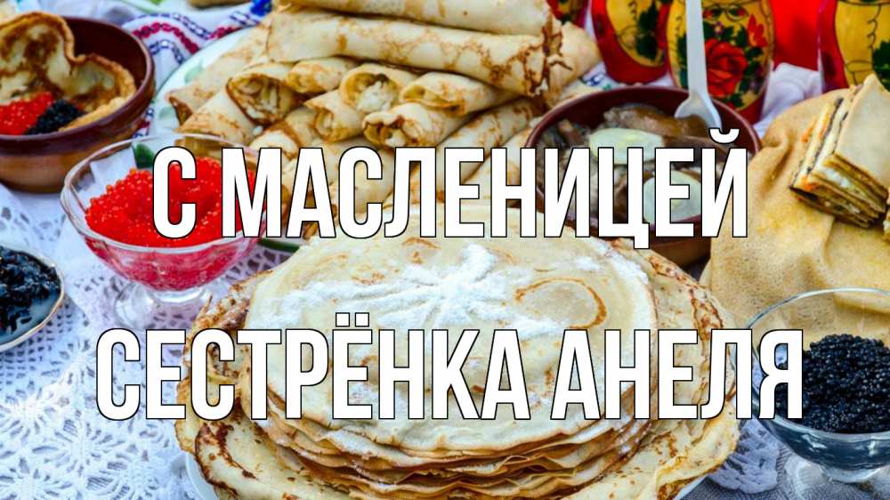 Открытка на каждый день с именем, Сестрёнка-Анеля С масленицей блины красная икра черная икра Прикольная открытка с пожеланием онлайн скачать бесплатно 