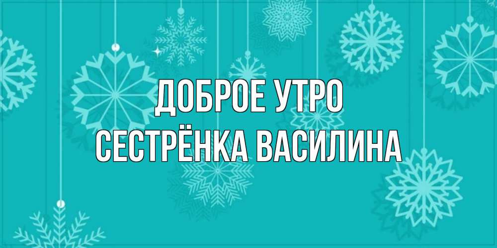 Открытка на каждый день с именем, Сестрёнка-Василина Доброе утро открытка со снежинками Прикольная открытка с пожеланием онлайн скачать бесплатно 