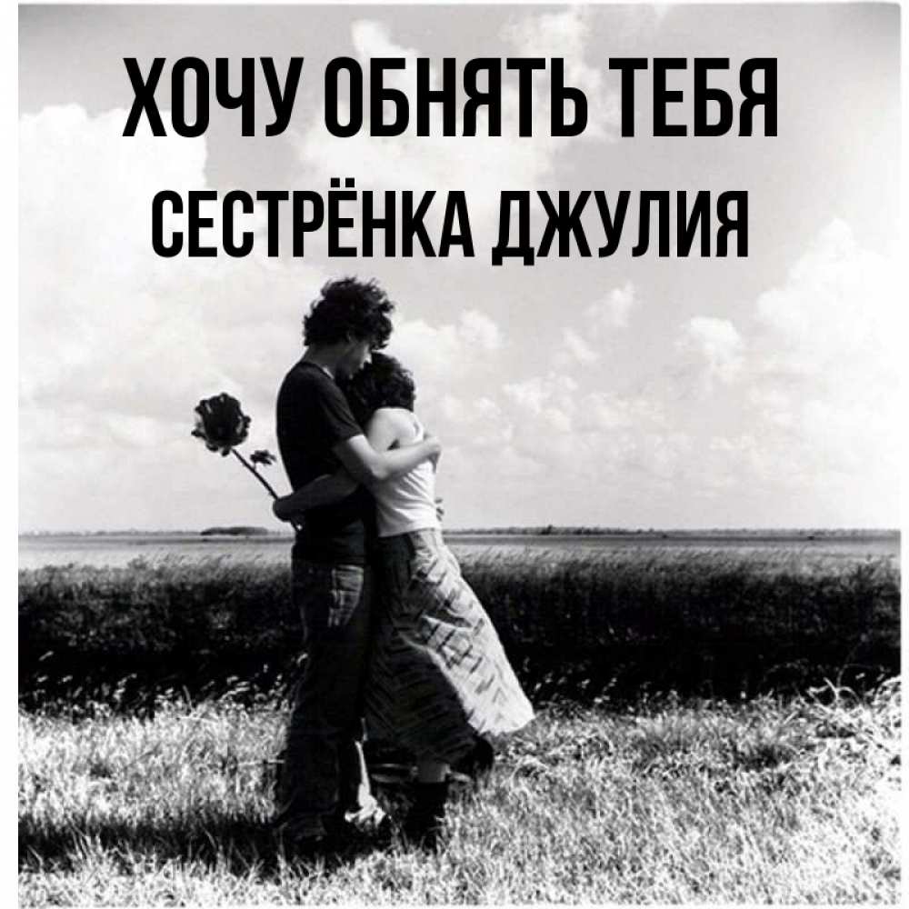 Открытка на каждый день с именем, Сестрёнка-Джулия Хочу обнять тебя чернобелое фото Прикольная открытка с пожеланием онлайн скачать бесплатно 