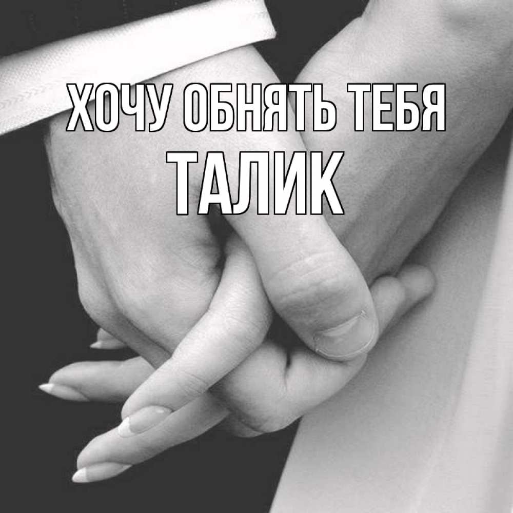 Открытка на каждый день с именем, Талик Хочу обнять тебя Черное и белое фото Прикольная открытка с пожеланием онлайн скачать бесплатно 