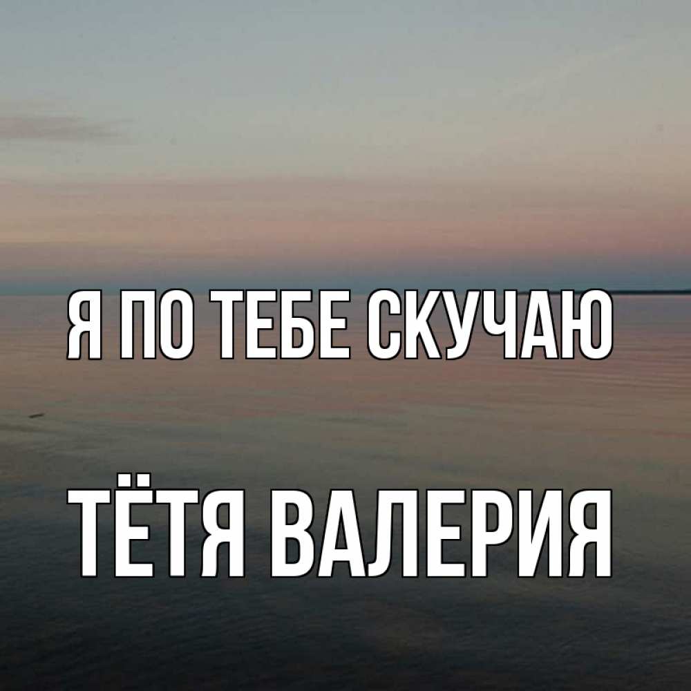 Открытка на каждый день с именем, Тётя-Валерия Я по тебе скучаю пусто Прикольная открытка с пожеланием онлайн скачать бесплатно 