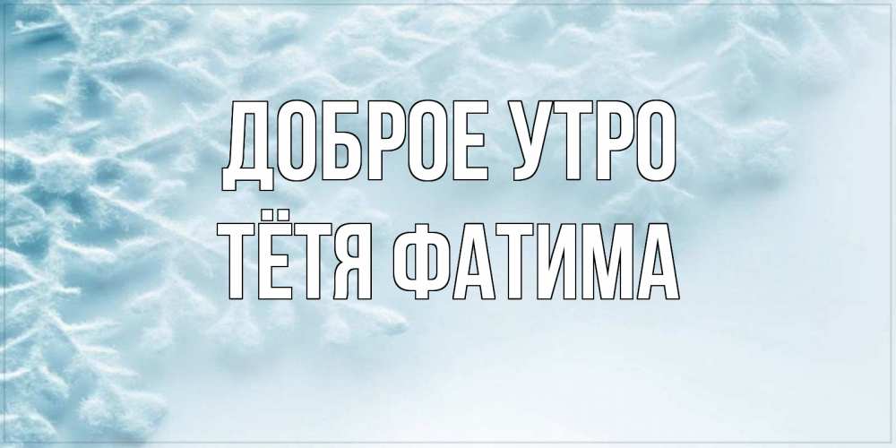 Открытка на каждый день с именем, Тётя-Фатима Доброе утро классное зимнее утро Прикольная открытка с пожеланием онлайн скачать бесплатно 