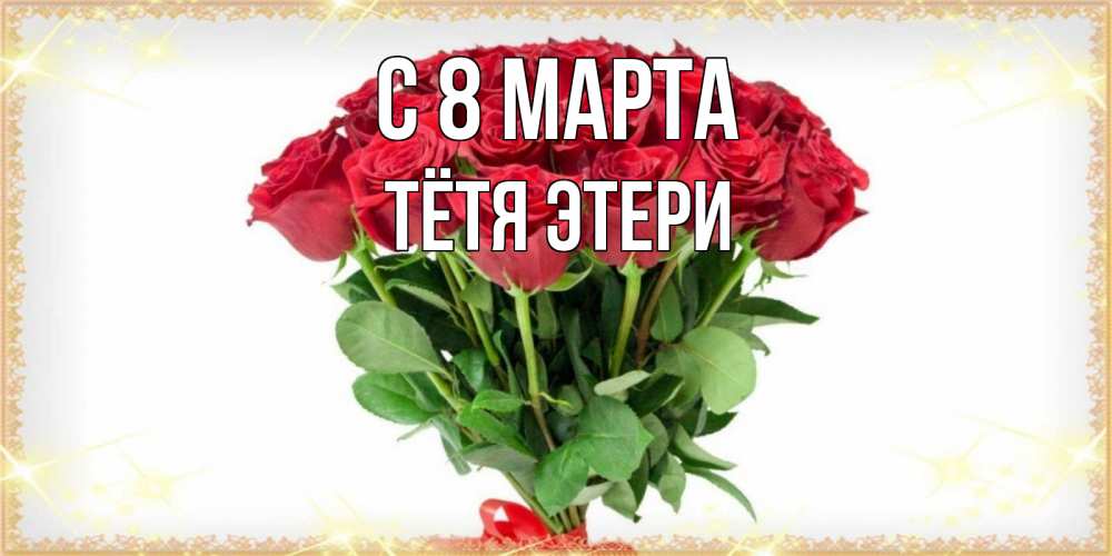 Открытка на каждый день с именем, Тётя-Этери С 8 МАРТА самый огромный букет для милых дам Прикольная открытка с пожеланием онлайн скачать бесплатно 