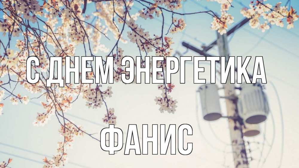 Открытка на каждый день с именем, Фанис С днем энергетика весна столб трансформатор Прикольная открытка с пожеланием онлайн скачать бесплатно 