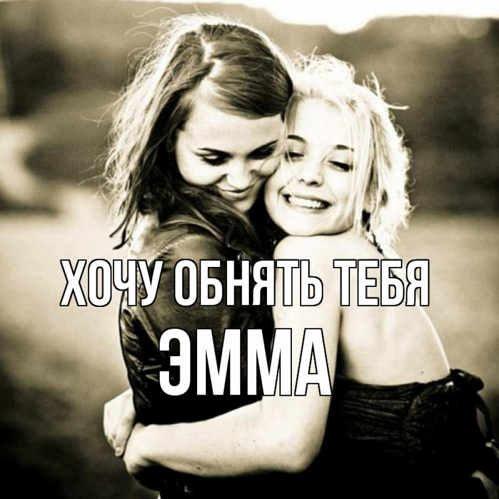 Открытка на каждый день с именем, Эмма Хочу обнять тебя девочки обнимаются Прикольная открытка с пожеланием онлайн скачать бесплатно 