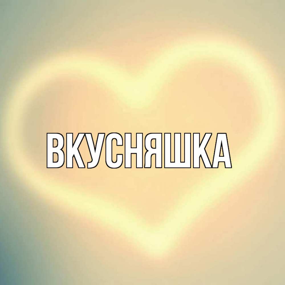 Открытка на каждый день с именем, Вкусняшка Главная сердце Прикольная открытка с пожеланием онлайн скачать бесплатно 