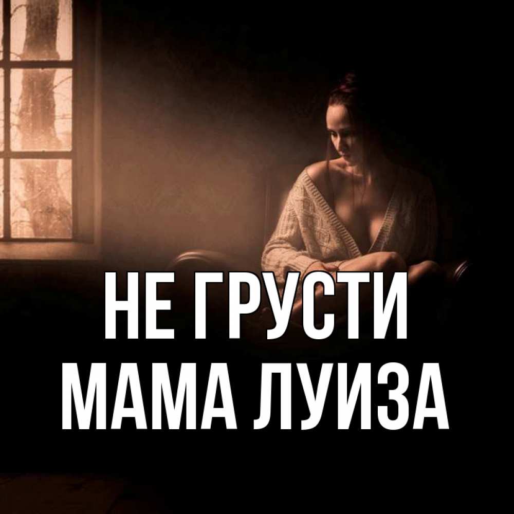 Открытка на каждый день с именем, Мама-Луиза Не грусти сидя у окна Прикольная открытка с пожеланием онлайн скачать бесплатно 
