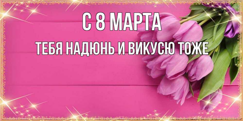 Открытка с именем, тебя Надюнь и Викусю тоже., С 8 МАРТА