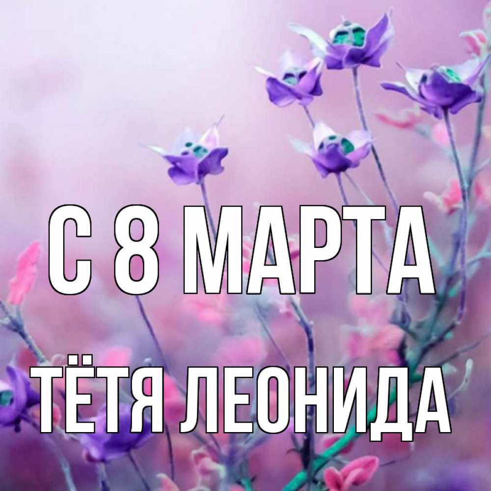 Открытка на каждый день с именем, Тётя-Леонида С 8 марта международный женский день 2 Прикольная открытка с пожеланием онлайн скачать бесплатно 
