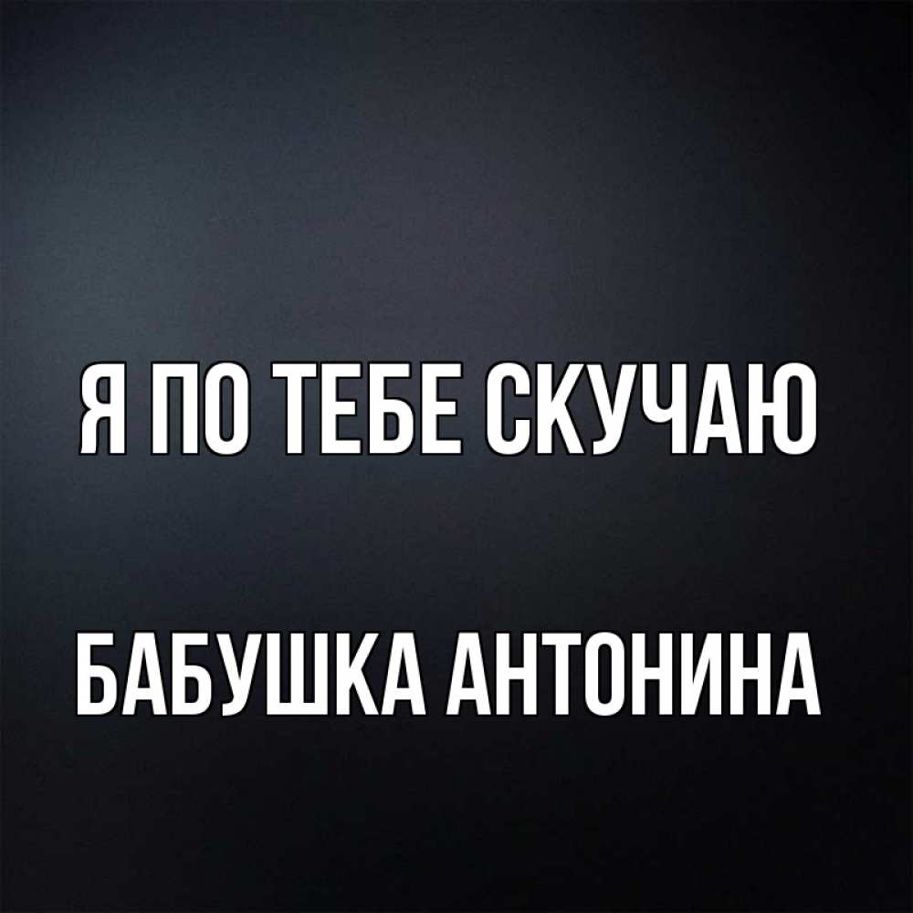 Открытка на каждый день с именем, Бабушка-Антонина Я по тебе скучаю с подписью Прикольная открытка с пожеланием онлайн скачать бесплатно 