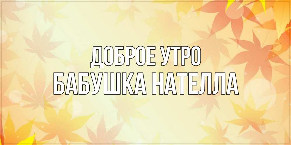 Открытка на каждый день с именем, Бабушка-Нателла Доброе утро доброе утро Прикольная открытка с пожеланием онлайн скачать бесплатно 