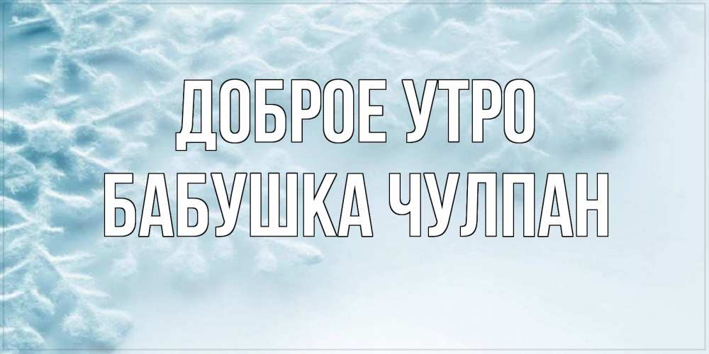 Открытка на каждый день с именем, Бабушка-Чулпан Доброе утро классное зимнее утро Прикольная открытка с пожеланием онлайн скачать бесплатно 