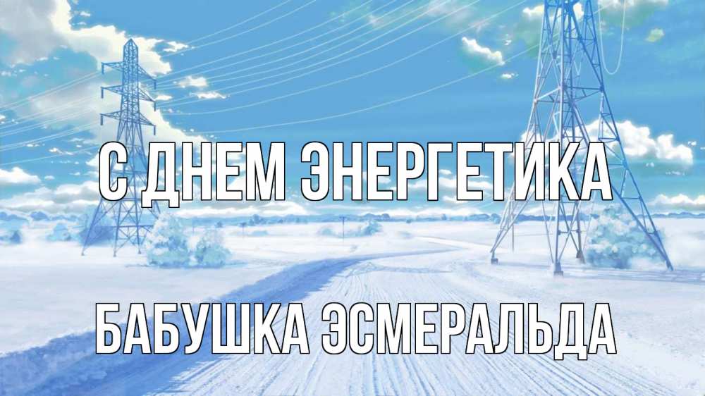 Открытка на каждый день с именем, Бабушка-Эсмеральда С днем энергетика Лэп зима снег Прикольная открытка с пожеланием онлайн скачать бесплатно 