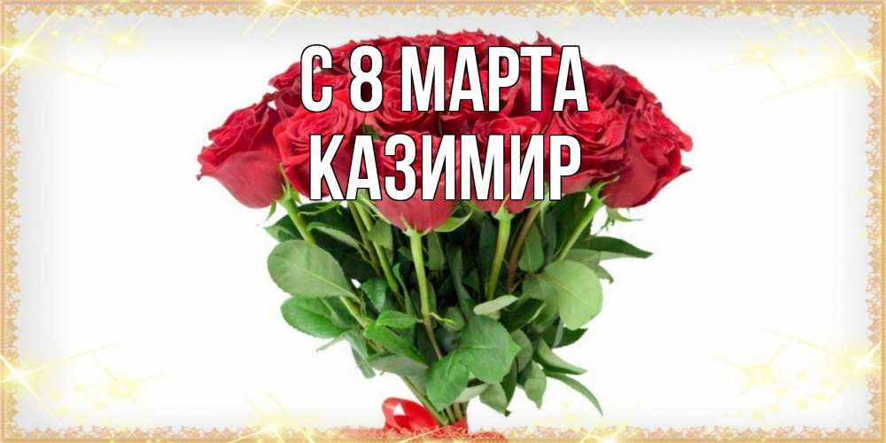 Открытка на каждый день с именем, Казимир С 8 МАРТА самый огромный букет для милых дам Прикольная открытка с пожеланием онлайн скачать бесплатно 