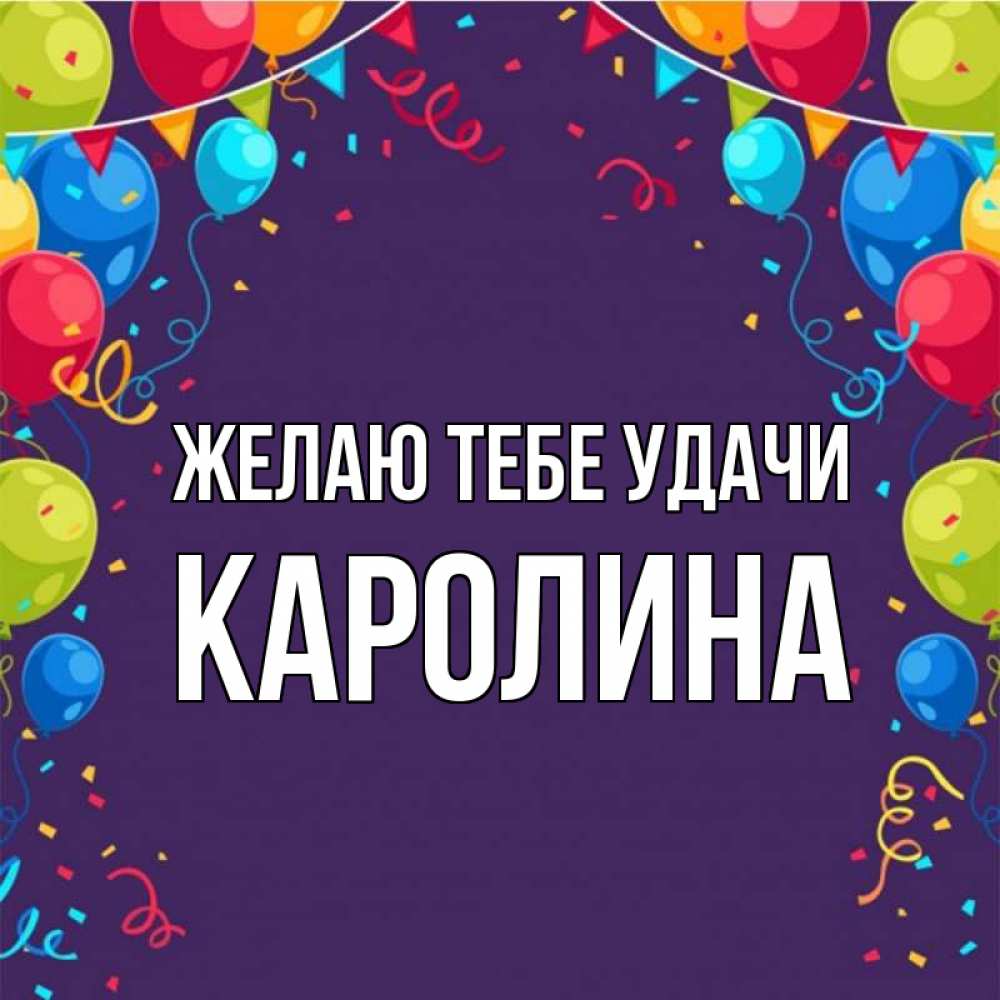 Открытка на каждый день с именем, Каролина Желаю тебе удачи шары Прикольная открытка с пожеланием онлайн скачать бесплатно 