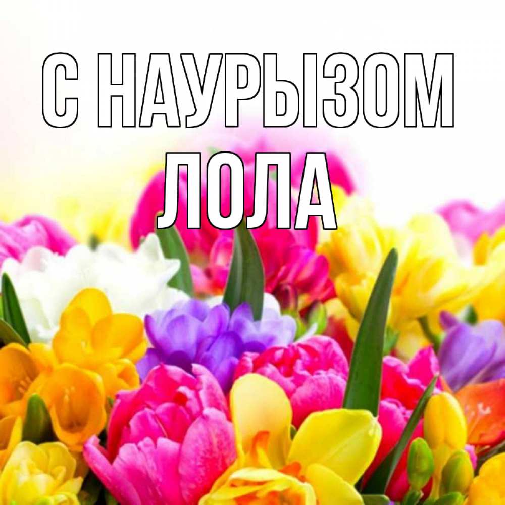 Открытка на каждый день с именем, Лола С наурызом тюльпаны Прикольная открытка с пожеланием онлайн скачать бесплатно 