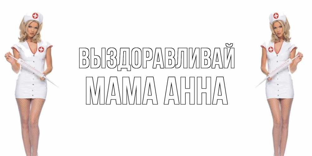 Открытка на каждый день с именем, Мама-Анна Выздоравливай открытки с медсестрой Прикольная открытка с пожеланием онлайн скачать бесплатно 