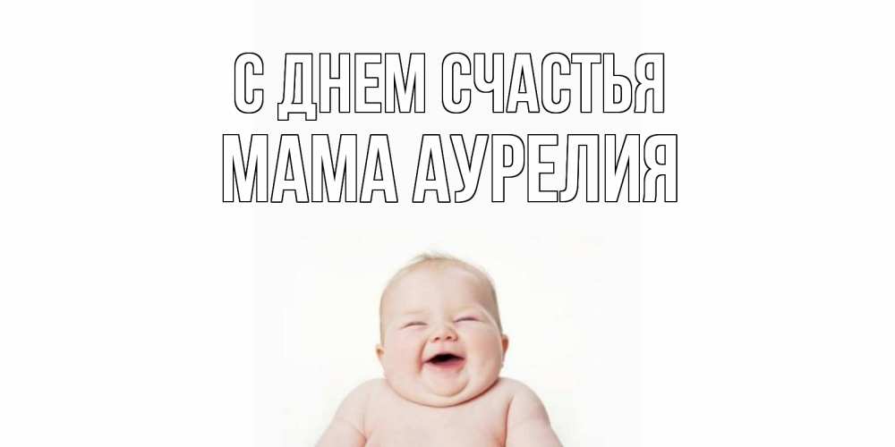 Открытка на каждый день с именем, Мама-Аурелия С днем счастья ребенок Прикольная открытка с пожеланием онлайн скачать бесплатно 