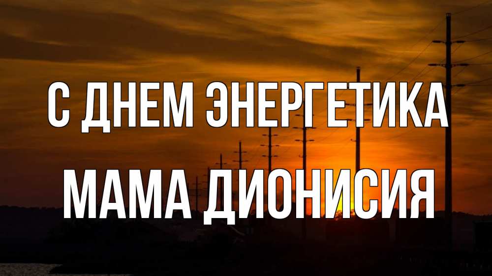 Открытка на каждый день с именем, Мама-Дионисия С днем энергетика столбы провода закат Прикольная открытка с пожеланием онлайн скачать бесплатно 