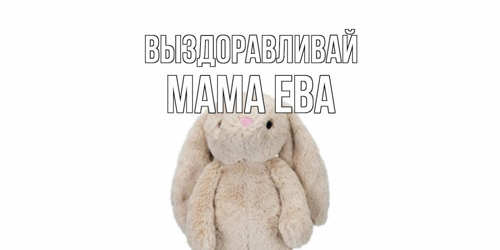 Открытка на каждый день с именем, Мама-Ева Выздоравливай не болей Прикольная открытка с пожеланием онлайн скачать бесплатно 