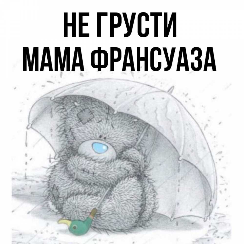 Открытка на каждый день с именем, Мама-Франсуаза Не грусти спасите мишку Тедди Прикольная открытка с пожеланием онлайн скачать бесплатно 