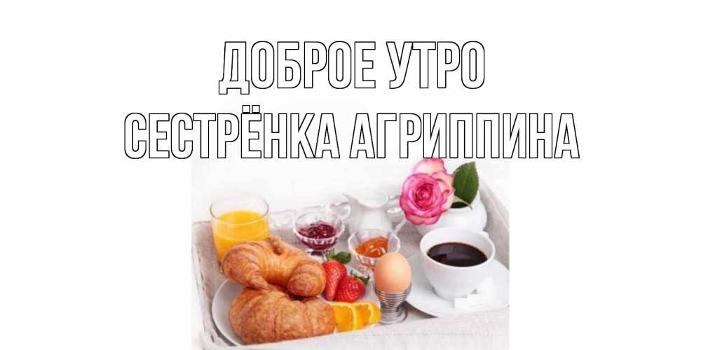 Открытка на каждый день с именем, Сестрёнка-Агриппина Доброе утро завтрак Прикольная открытка с пожеланием онлайн скачать бесплатно 