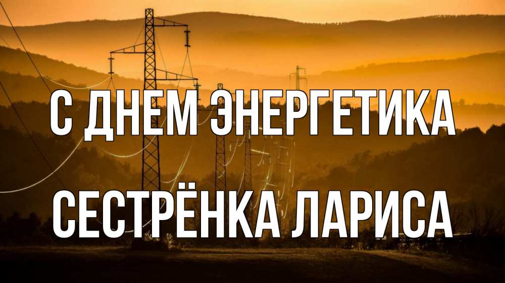 Открытка на каждый день с именем, Сестрёнка-Лариса С днем энергетика ЛЭП провода горы закат Прикольная открытка с пожеланием онлайн скачать бесплатно 
